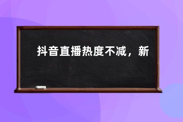 抖音直播热度不减，新手商家如何快速提升直播间人气流量？_抖音直播怎么运 