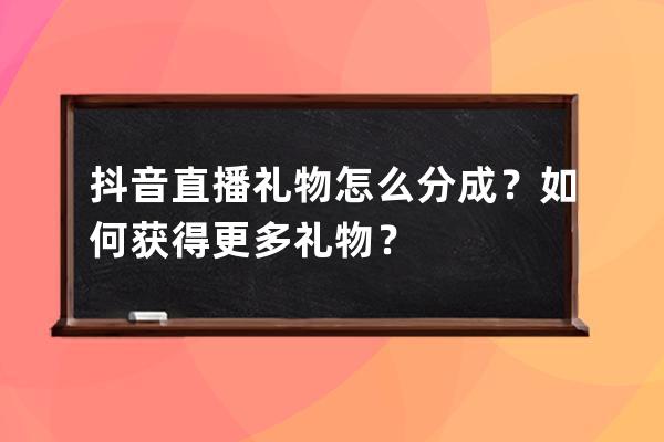 抖音直播礼物怎么分成？如何获得更多礼物？ 