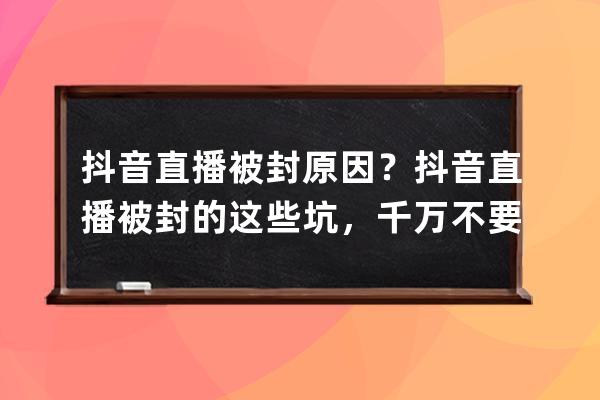 抖音直播被封原因？抖音直播被封的这些坑，千万不要踩！ 