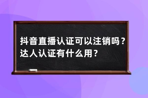 抖音直播认证可以注销吗？达人认证有什么用？ 