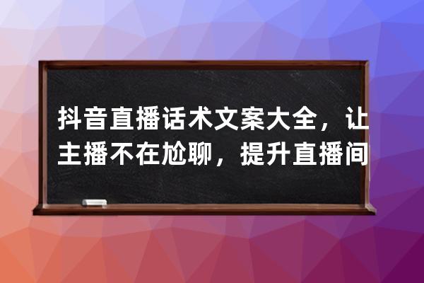 抖音直播话术文案大全，让主播不在尬聊，提升直播间人气必备攻略！ 