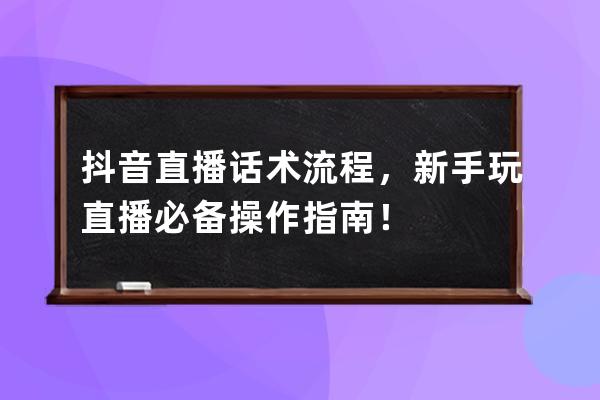 抖音直播话术流程，新手玩直播必备操作指南！ 