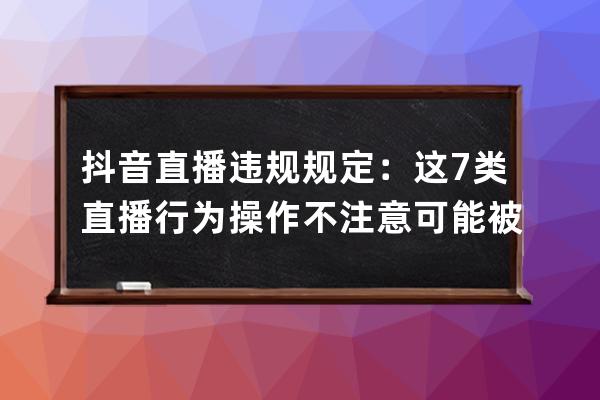 抖音直播违规规定：这7类直播行为操作不注意可能被封号 