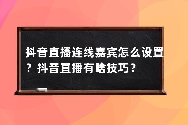 抖音直播连线嘉宾怎么设置？抖音直播有啥技巧？ 