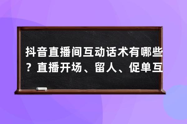 抖音直播间互动话术有哪些？直播开场、留人、促单互动话术合集 