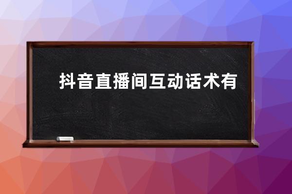 抖音直播间互动话术有哪些？直播开场、留人、促单互动话术合集 