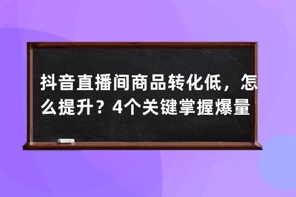 抖音直播间商品转化低，怎么提升？4个关键掌握爆量秘籍_抖音直播卖货转化率 