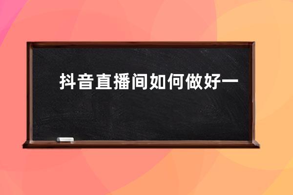 抖音直播间如何做好一个场控？场控留人技巧和方法_抖音直播场控需要做什么 