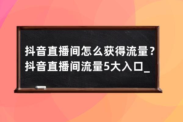 抖音直播间怎么获得流量？抖音直播间流量5大入口_抖音直播间流量怎么看 