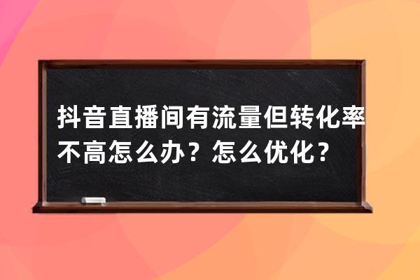抖音直播间有流量但转化率不高怎么办？怎么优化？ 