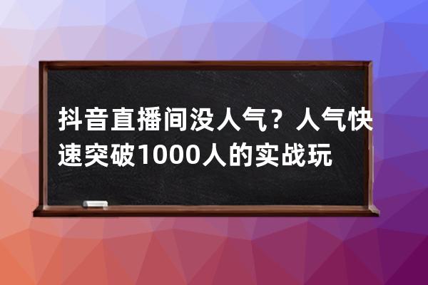 抖音直播间没人气？人气快速突破1000人的实战玩法！_抖音直播怎么突破100人 