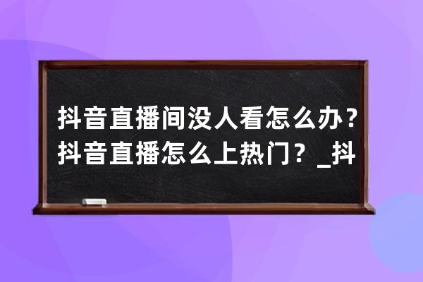 抖音直播间没人看怎么办？抖音直播怎么上热门？_抖音上热门直播没人怎么回 