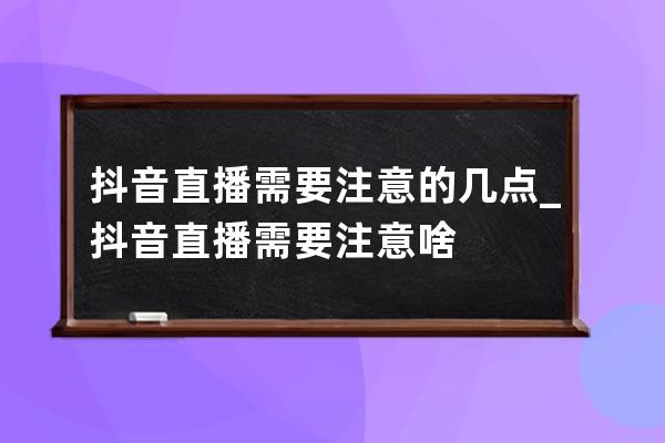 抖音直播需要注意的几点_抖音直播需要注意啥 