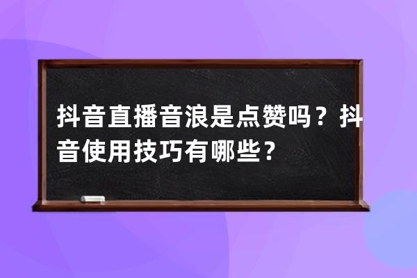 抖音直播音浪是点赞吗？抖音使用技巧有哪些？ 