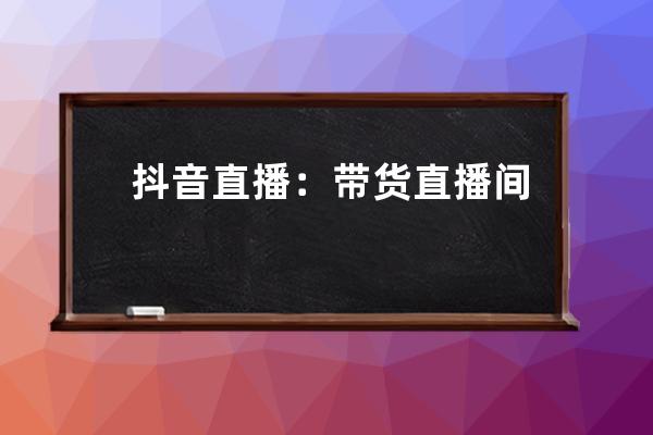 抖音直播：带货直播间起号的九大核心步骤_抖音直播间带货规则 