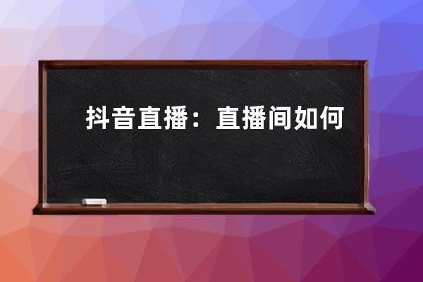 抖音直播：直播间如何引入极速流量？承接方法是什么？_抖音直播间接极速流 