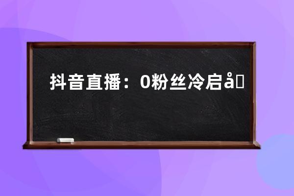 抖音直播：0粉丝冷启动有新思路，搜索流量真香_抖音关注全是直播 