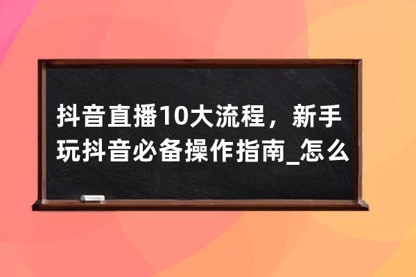 抖音直播10大流程，新手玩抖音必备操作指南_怎么玩抖音直播具体操作步骤 