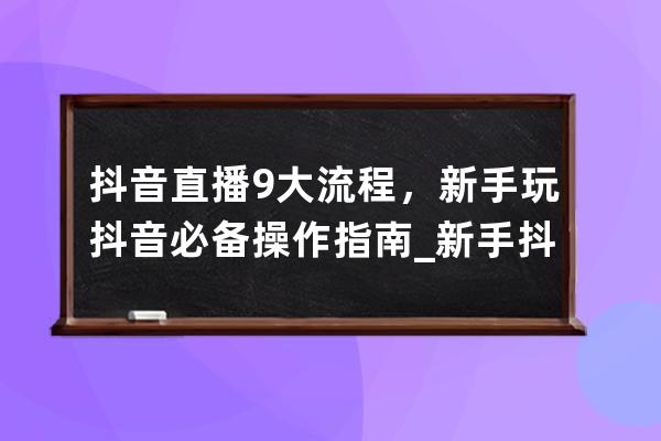 抖音直播9大流程，新手玩抖音必备操作指南_新手抖音直播怎么操作 