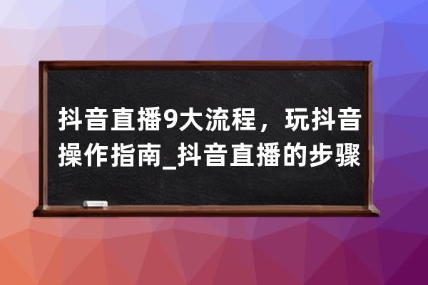 抖音直播9大流程，玩抖音操作指南_抖音直播的步骤 