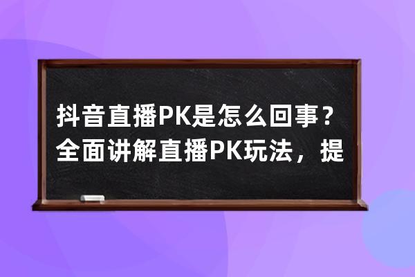 抖音直播PK是怎么回事？全面讲解直播PK玩法，提升人气必备攻略！ 