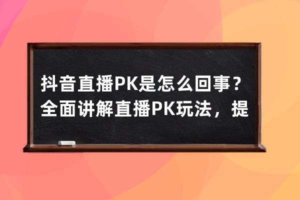 抖音直播PK是怎么回事？全面讲解直播PK玩法，提升人气必备攻略！ 