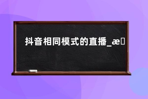 抖音相同模式的直播_抖音直播和哪个直播是同步的 