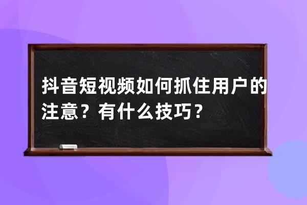 抖音短视频如何抓住用户的注意？有什么技巧？ 