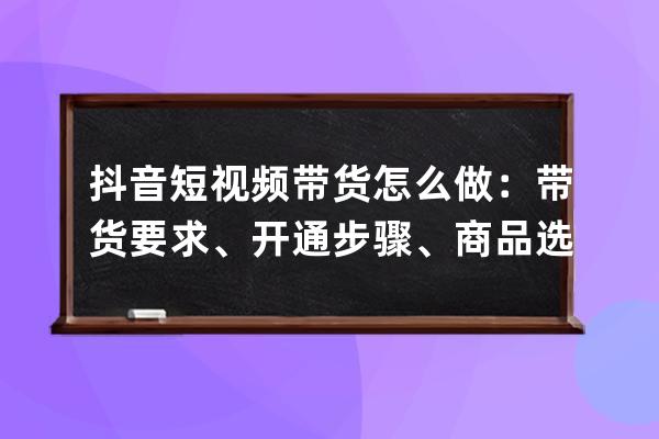 抖音短视频带货怎么做：带货要求、开通步骤、商品选择，详细教程来了！ 