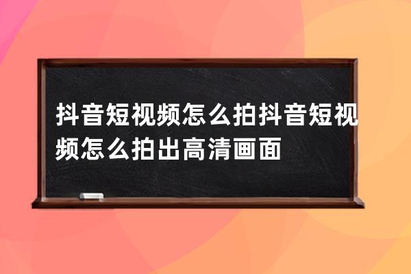 抖音短视频怎么拍 抖音短视频怎么拍出高清画面 