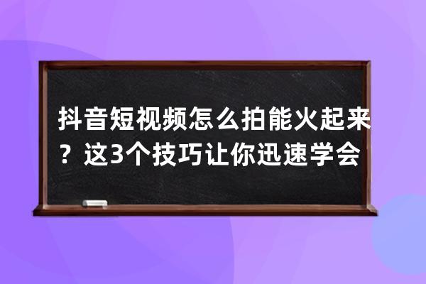 抖音短视频怎么拍能火起来？这3个技巧让你迅速学会！ 