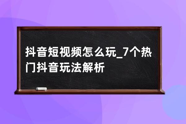 抖音短视频怎么玩_7个热门抖音玩法解析 