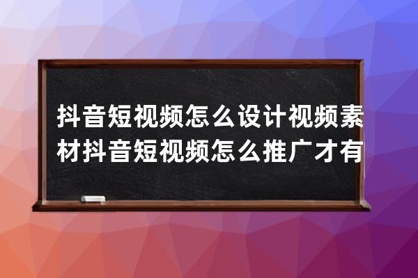 抖音短视频怎么设计视频素材 抖音短视频怎么推广才有效果 