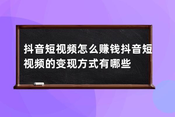 抖音短视频怎么赚钱 抖音短视频的变现方式有哪些 