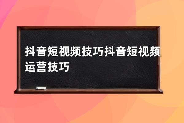 抖音短视频技巧 抖音短视频运营技巧 