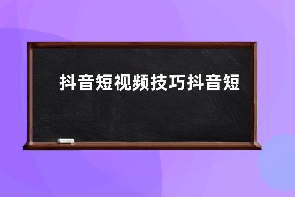 抖音短视频技巧 抖音短视频运营技巧 