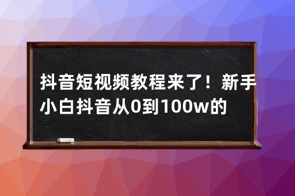 抖音短视频教程来了！新手小白抖音从0到100w的运营最全攻略! 