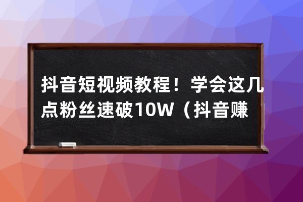 抖音短视频教程！学会这几点粉丝速破10W+（抖音赚钱的7种攻略） 