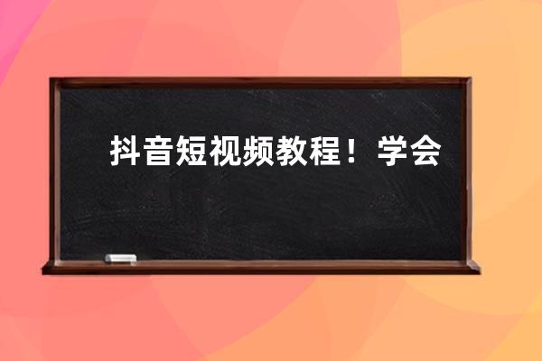 抖音短视频教程！学会这几点粉丝速破10W+（抖音赚钱的7种攻略） 