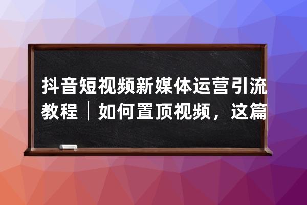 抖音短视频新媒体运营引流教程│如何置顶视频，这篇文章为你详解 