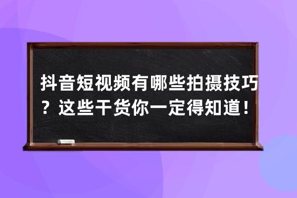 抖音短视频有哪些拍摄技巧？这些干货你一定得知道！ 