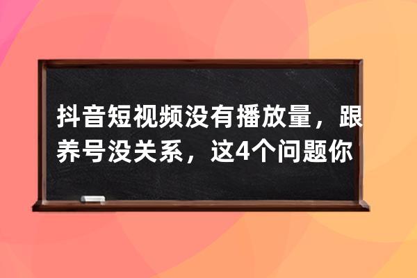 抖音短视频没有播放量，跟养号没关系，这4个问题你要注意_抖音号养了一个星 