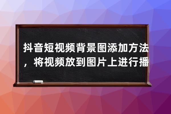 抖音短视频背景图添加方法，将视频放到图片上进行播放_抖音视频背景怎么添 