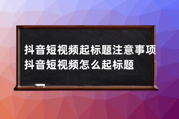 抖音短视频起标题注意事项 抖音短视频怎么起标题 