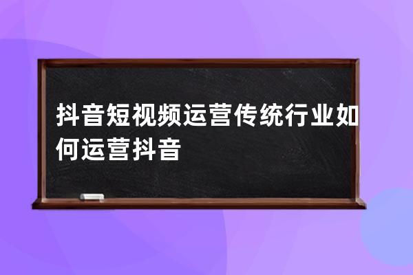 抖音短视频运营 传统行业如何运营抖音 