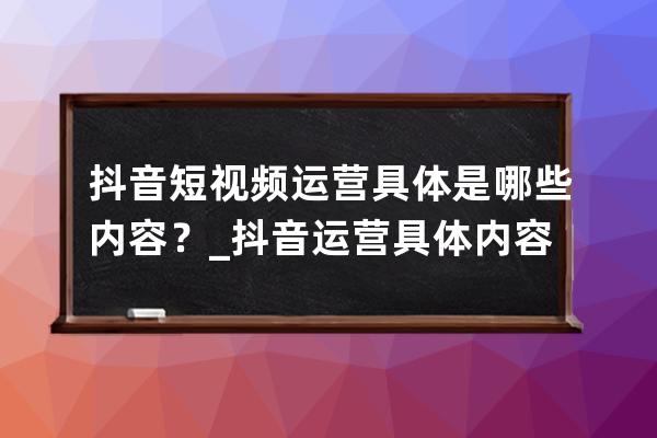 抖音短视频运营具体是哪些内容？_抖音运营具体内容是什么 