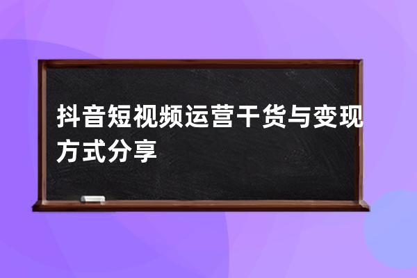 抖音短视频运营干货与变现方式分享 