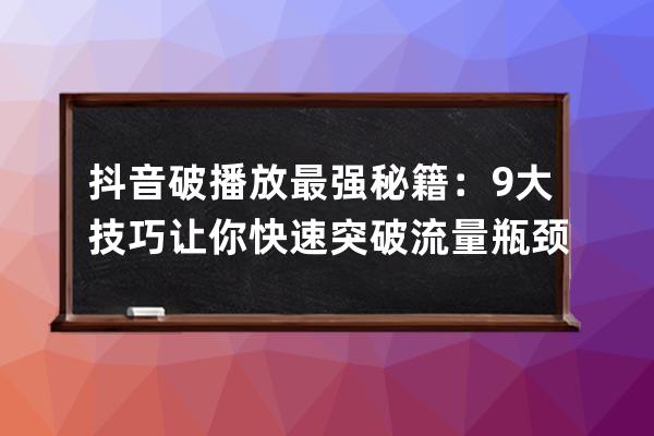 抖音破播放最强秘籍：9大技巧让你快速突破流量瓶颈做出爆款_抖音爆热门技巧 