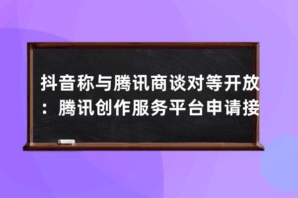 抖音称与腾讯商谈对等开放：腾讯创作服务平台申请接入抖音_抖音创作服务平 