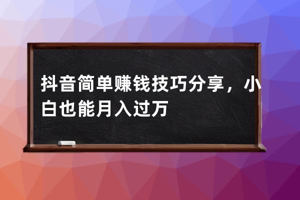 抖音简单赚钱技巧分享，小白也能月入过万 